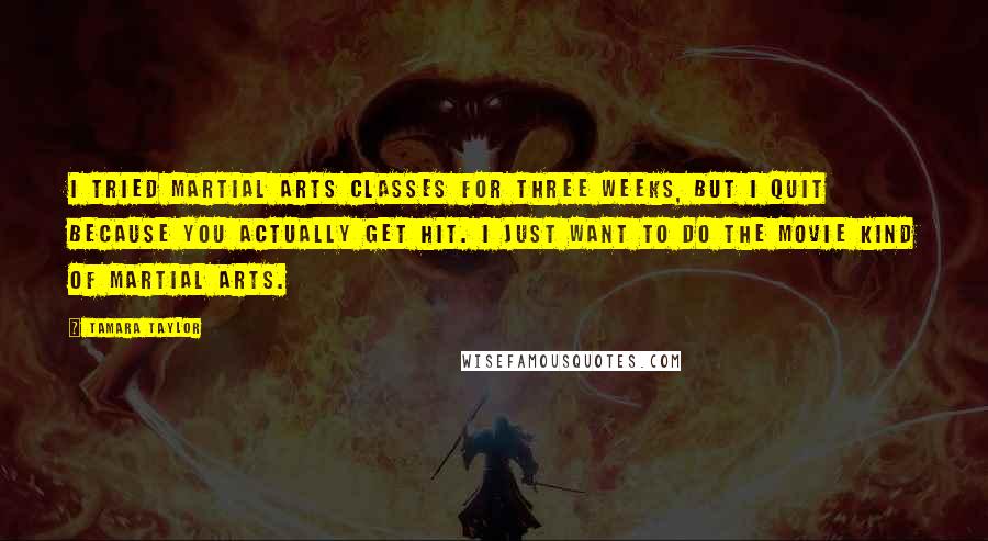 Tamara Taylor Quotes: I tried martial arts classes for three weeks, but I quit because you actually get hit. I just want to do the movie kind of martial arts.