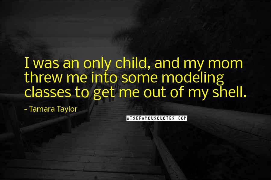 Tamara Taylor Quotes: I was an only child, and my mom threw me into some modeling classes to get me out of my shell.