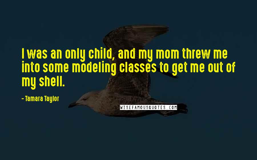 Tamara Taylor Quotes: I was an only child, and my mom threw me into some modeling classes to get me out of my shell.