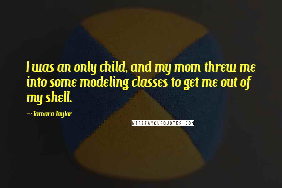 Tamara Taylor Quotes: I was an only child, and my mom threw me into some modeling classes to get me out of my shell.