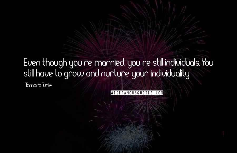 Tamara Tunie Quotes: Even though you're married, you're still individuals. You still have to grow and nurture your individuality.