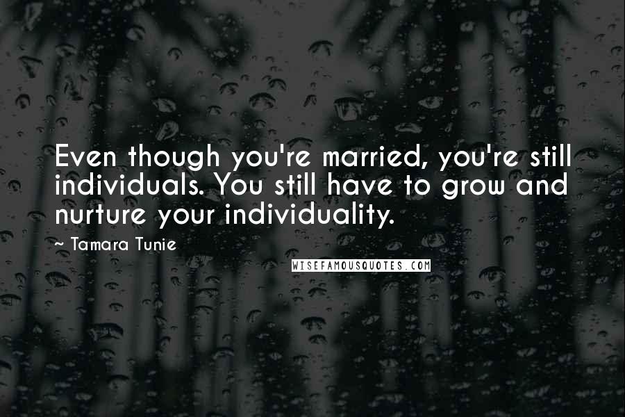 Tamara Tunie Quotes: Even though you're married, you're still individuals. You still have to grow and nurture your individuality.