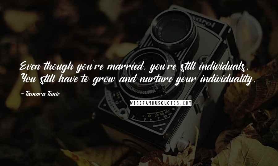 Tamara Tunie Quotes: Even though you're married, you're still individuals. You still have to grow and nurture your individuality.