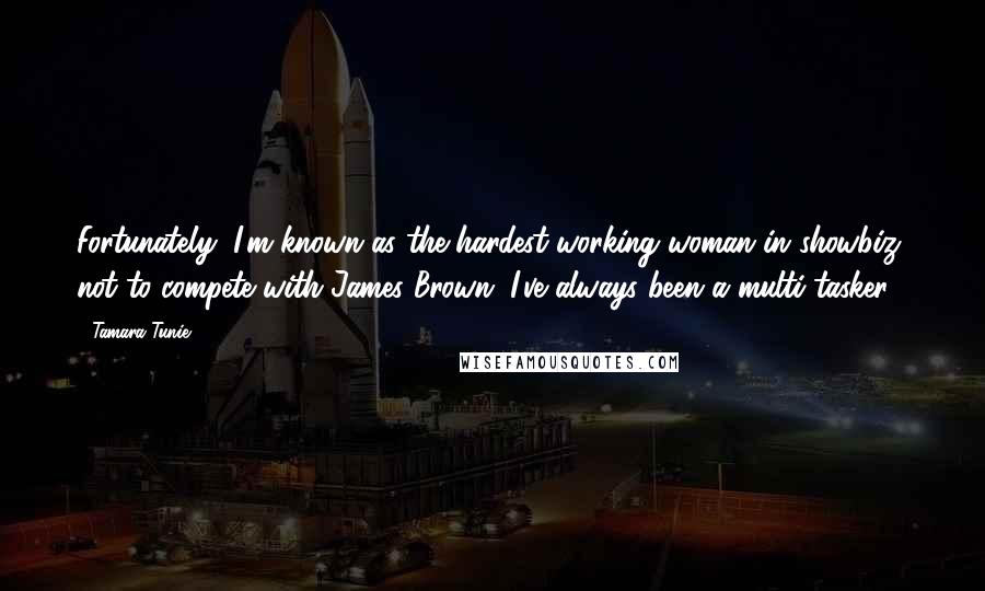 Tamara Tunie Quotes: Fortunately, I'm known as the hardest-working woman in showbiz, not to compete with James Brown. I've always been a multi-tasker.