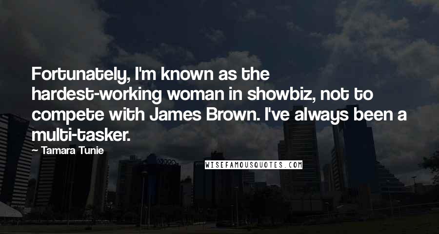 Tamara Tunie Quotes: Fortunately, I'm known as the hardest-working woman in showbiz, not to compete with James Brown. I've always been a multi-tasker.