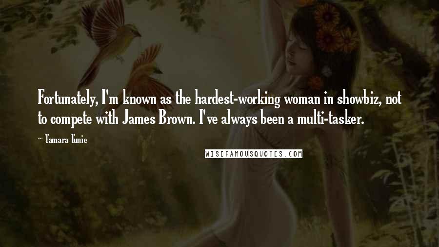 Tamara Tunie Quotes: Fortunately, I'm known as the hardest-working woman in showbiz, not to compete with James Brown. I've always been a multi-tasker.