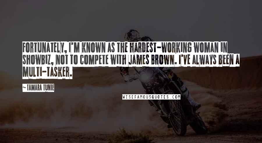 Tamara Tunie Quotes: Fortunately, I'm known as the hardest-working woman in showbiz, not to compete with James Brown. I've always been a multi-tasker.