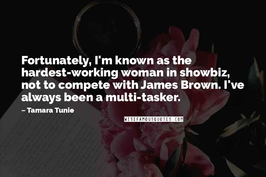 Tamara Tunie Quotes: Fortunately, I'm known as the hardest-working woman in showbiz, not to compete with James Brown. I've always been a multi-tasker.