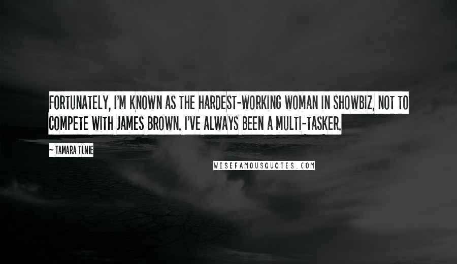 Tamara Tunie Quotes: Fortunately, I'm known as the hardest-working woman in showbiz, not to compete with James Brown. I've always been a multi-tasker.