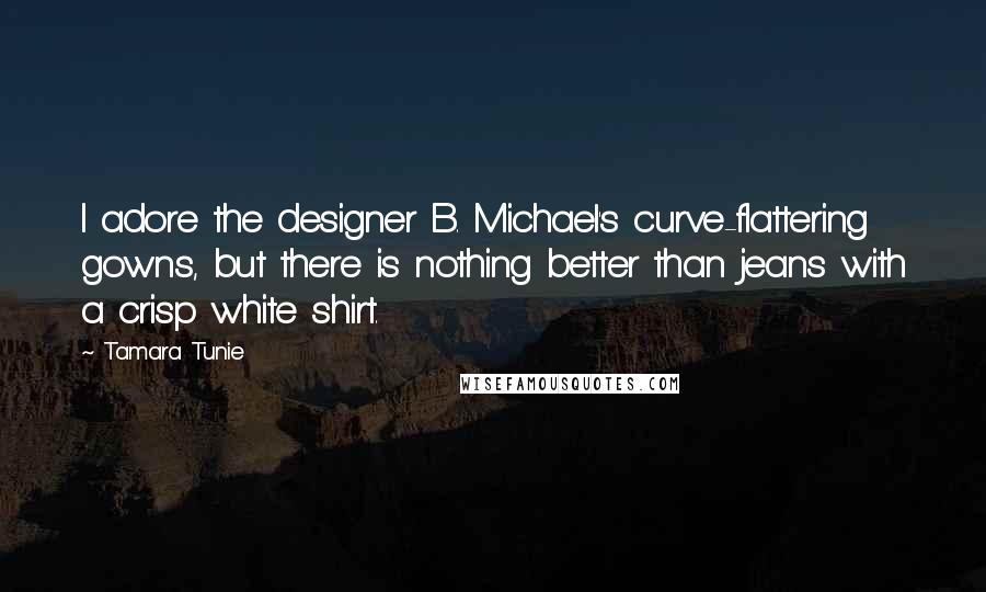 Tamara Tunie Quotes: I adore the designer B. Michael's curve-flattering gowns, but there is nothing better than jeans with a crisp white shirt.