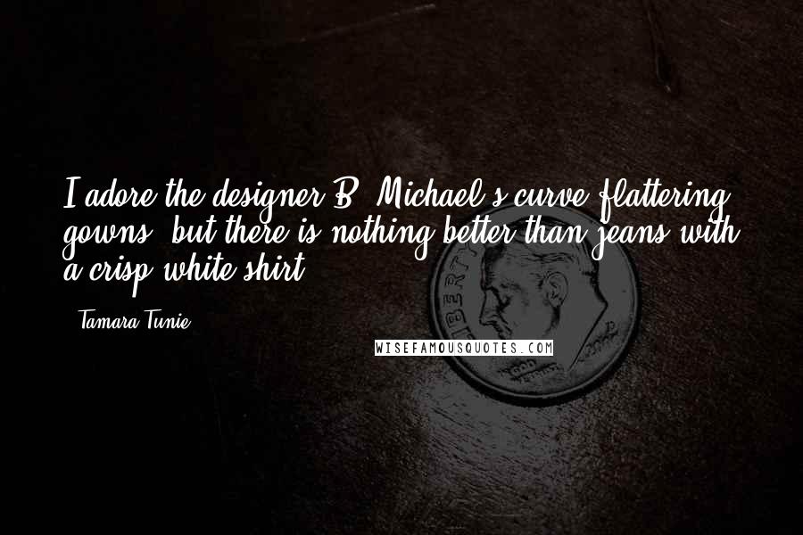 Tamara Tunie Quotes: I adore the designer B. Michael's curve-flattering gowns, but there is nothing better than jeans with a crisp white shirt.