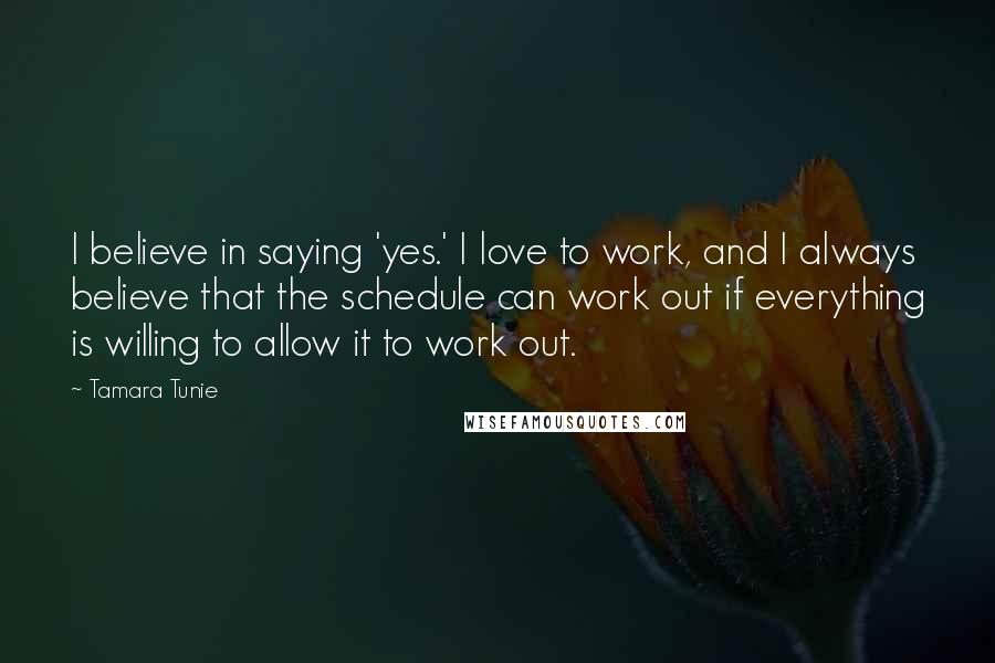 Tamara Tunie Quotes: I believe in saying 'yes.' I love to work, and I always believe that the schedule can work out if everything is willing to allow it to work out.