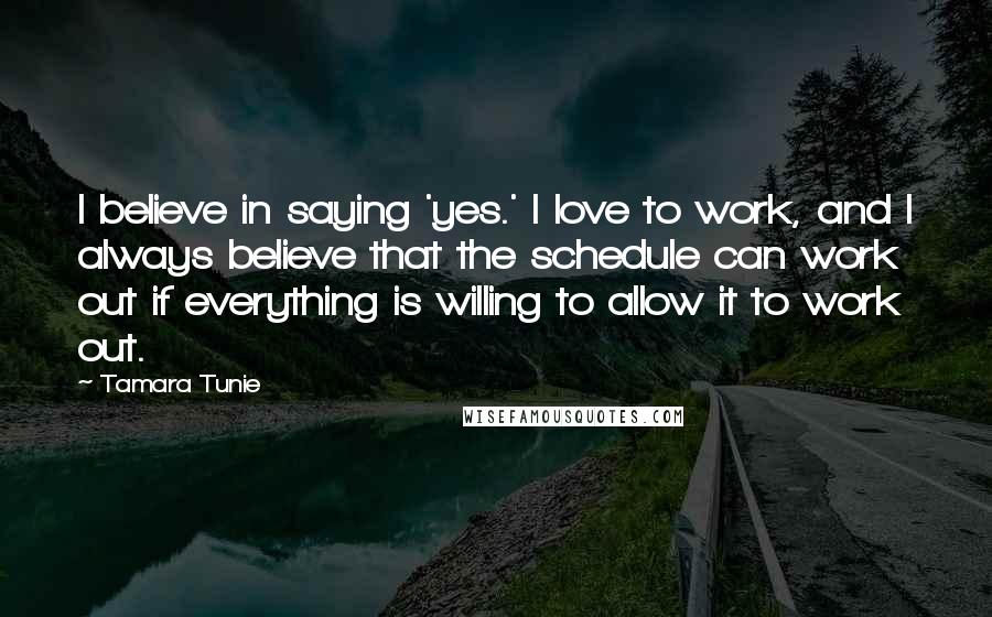 Tamara Tunie Quotes: I believe in saying 'yes.' I love to work, and I always believe that the schedule can work out if everything is willing to allow it to work out.