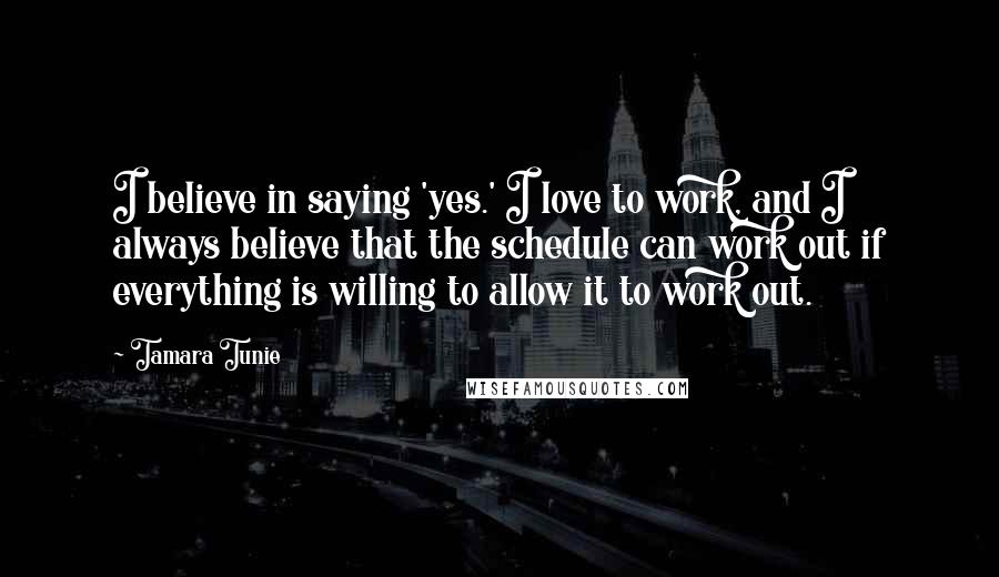 Tamara Tunie Quotes: I believe in saying 'yes.' I love to work, and I always believe that the schedule can work out if everything is willing to allow it to work out.