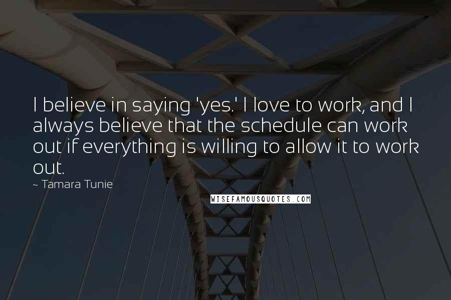 Tamara Tunie Quotes: I believe in saying 'yes.' I love to work, and I always believe that the schedule can work out if everything is willing to allow it to work out.