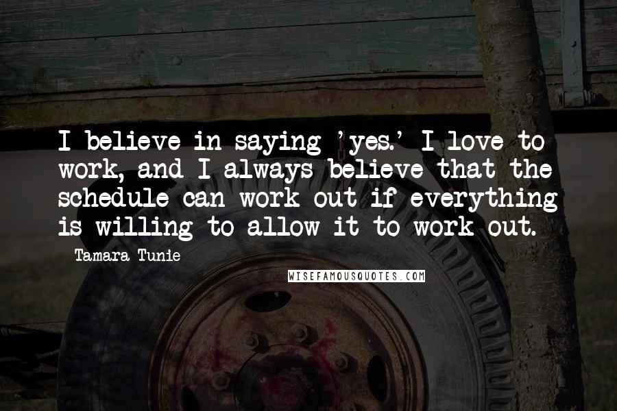 Tamara Tunie Quotes: I believe in saying 'yes.' I love to work, and I always believe that the schedule can work out if everything is willing to allow it to work out.