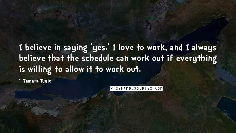 Tamara Tunie Quotes: I believe in saying 'yes.' I love to work, and I always believe that the schedule can work out if everything is willing to allow it to work out.