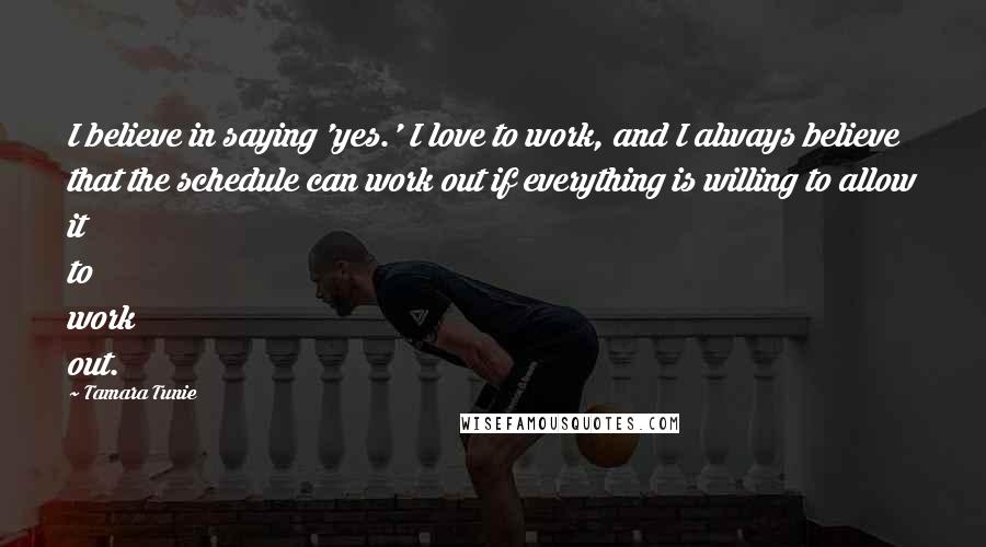 Tamara Tunie Quotes: I believe in saying 'yes.' I love to work, and I always believe that the schedule can work out if everything is willing to allow it to work out.