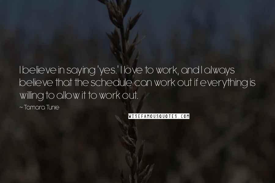 Tamara Tunie Quotes: I believe in saying 'yes.' I love to work, and I always believe that the schedule can work out if everything is willing to allow it to work out.