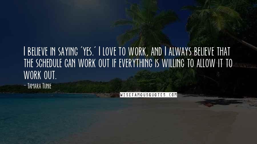 Tamara Tunie Quotes: I believe in saying 'yes.' I love to work, and I always believe that the schedule can work out if everything is willing to allow it to work out.