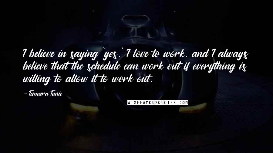 Tamara Tunie Quotes: I believe in saying 'yes.' I love to work, and I always believe that the schedule can work out if everything is willing to allow it to work out.