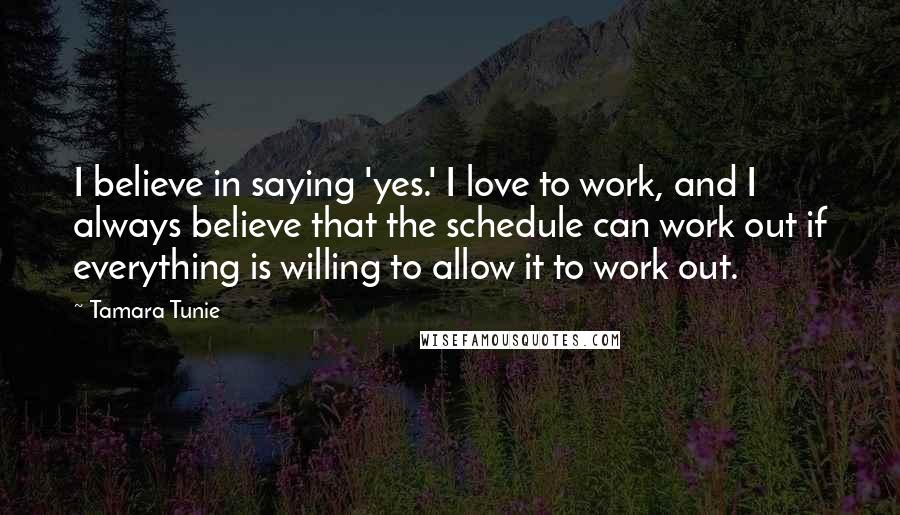 Tamara Tunie Quotes: I believe in saying 'yes.' I love to work, and I always believe that the schedule can work out if everything is willing to allow it to work out.