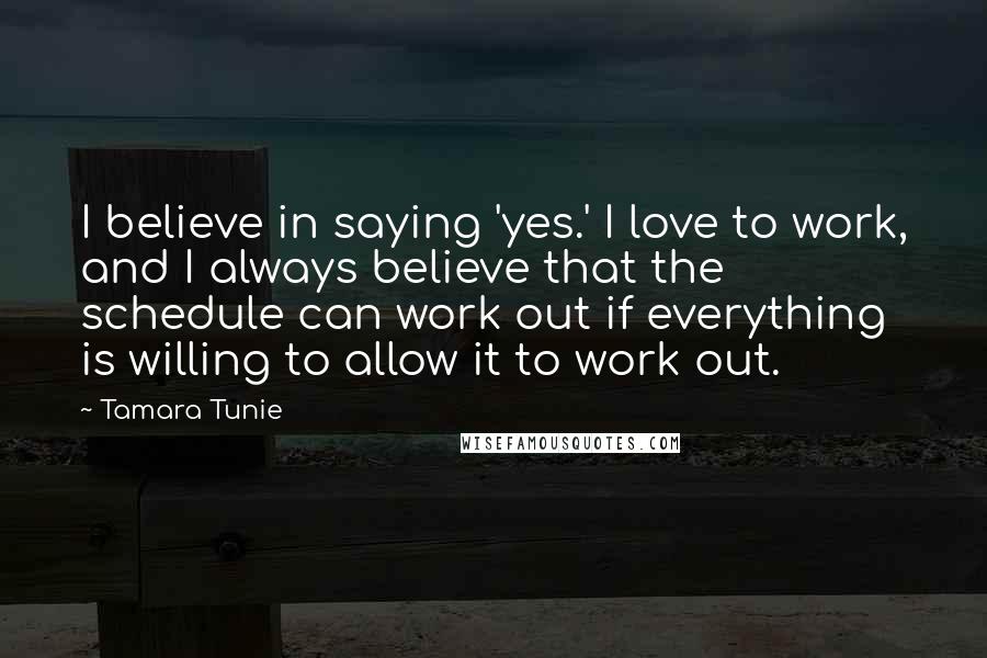 Tamara Tunie Quotes: I believe in saying 'yes.' I love to work, and I always believe that the schedule can work out if everything is willing to allow it to work out.