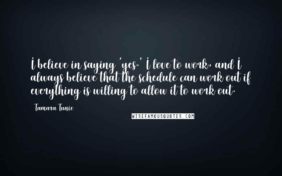 Tamara Tunie Quotes: I believe in saying 'yes.' I love to work, and I always believe that the schedule can work out if everything is willing to allow it to work out.