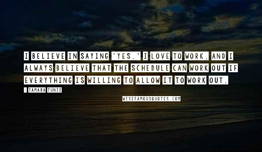 Tamara Tunie Quotes: I believe in saying 'yes.' I love to work, and I always believe that the schedule can work out if everything is willing to allow it to work out.