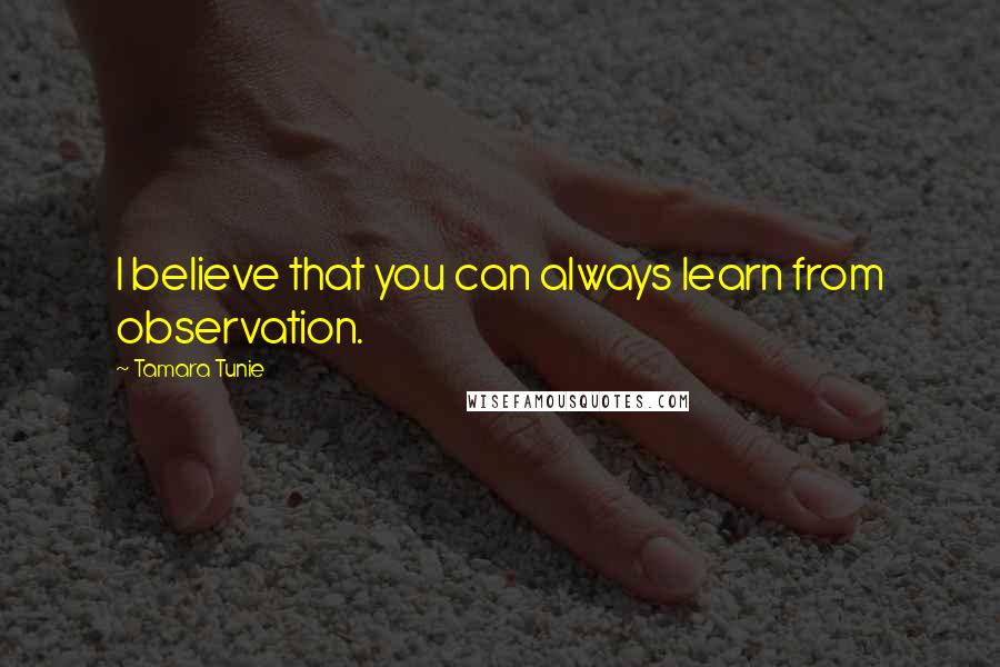 Tamara Tunie Quotes: I believe that you can always learn from observation.