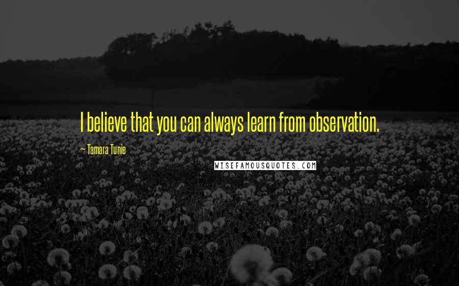 Tamara Tunie Quotes: I believe that you can always learn from observation.