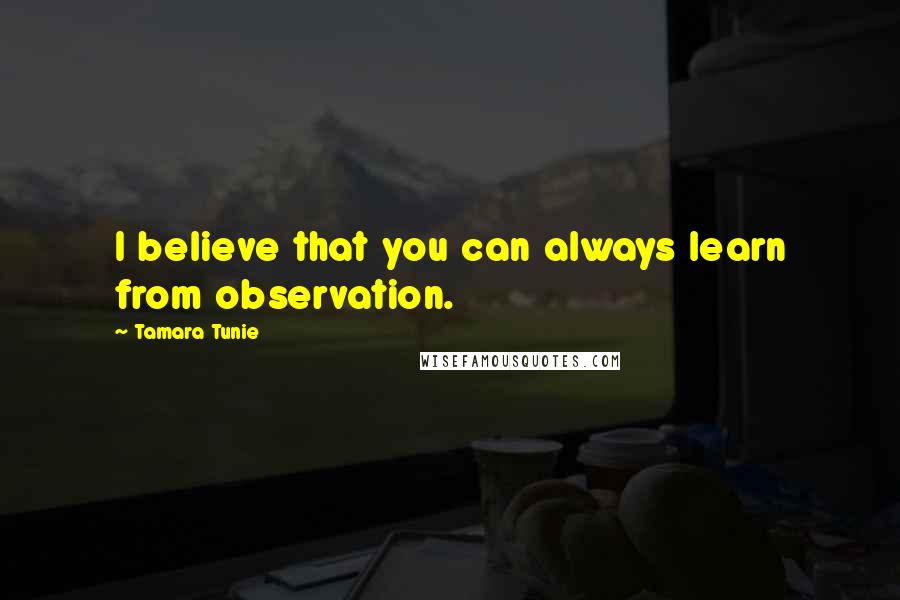 Tamara Tunie Quotes: I believe that you can always learn from observation.