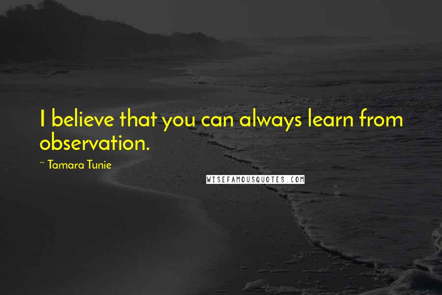 Tamara Tunie Quotes: I believe that you can always learn from observation.