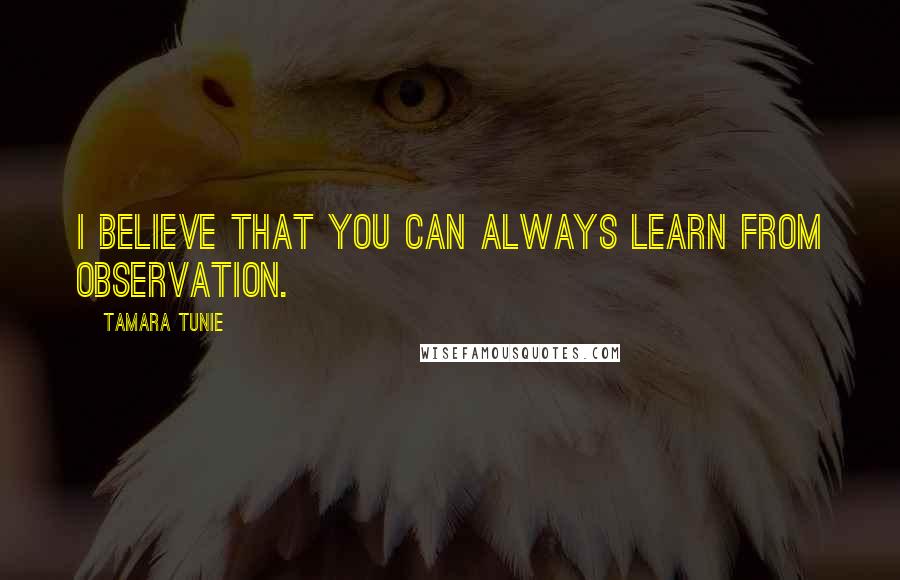 Tamara Tunie Quotes: I believe that you can always learn from observation.