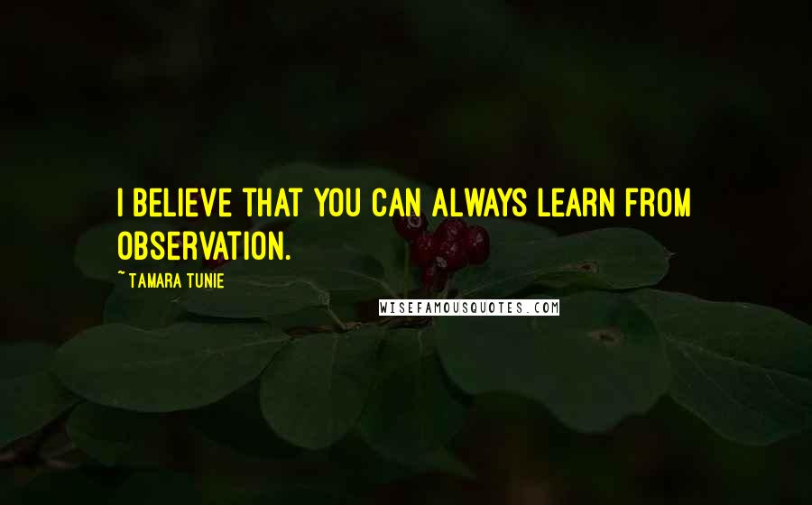 Tamara Tunie Quotes: I believe that you can always learn from observation.