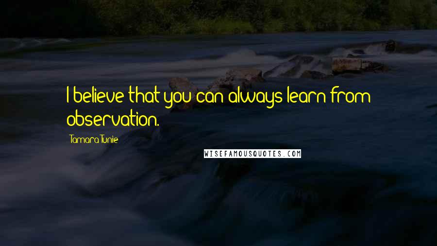 Tamara Tunie Quotes: I believe that you can always learn from observation.