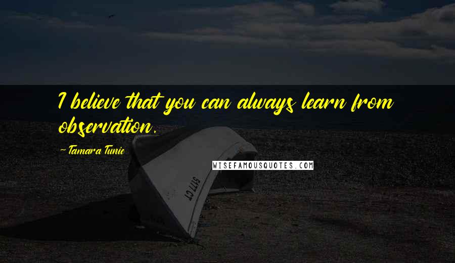 Tamara Tunie Quotes: I believe that you can always learn from observation.