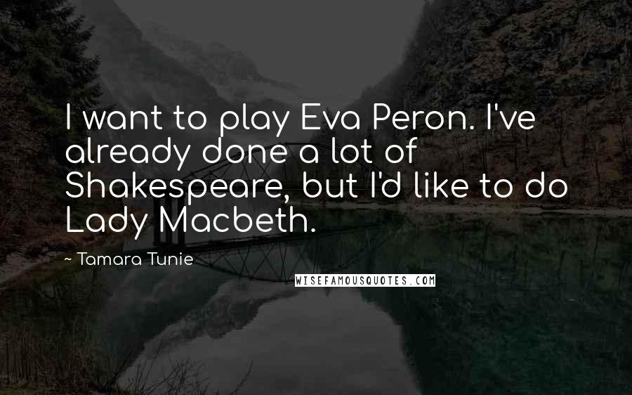 Tamara Tunie Quotes: I want to play Eva Peron. I've already done a lot of Shakespeare, but I'd like to do Lady Macbeth.