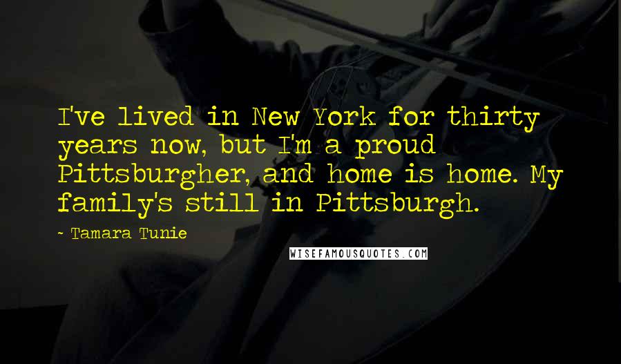 Tamara Tunie Quotes: I've lived in New York for thirty years now, but I'm a proud Pittsburgher, and home is home. My family's still in Pittsburgh.