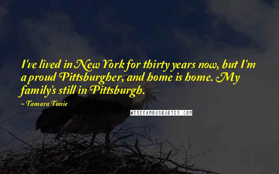 Tamara Tunie Quotes: I've lived in New York for thirty years now, but I'm a proud Pittsburgher, and home is home. My family's still in Pittsburgh.