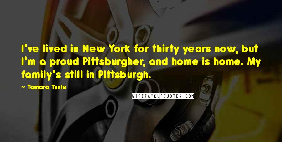 Tamara Tunie Quotes: I've lived in New York for thirty years now, but I'm a proud Pittsburgher, and home is home. My family's still in Pittsburgh.