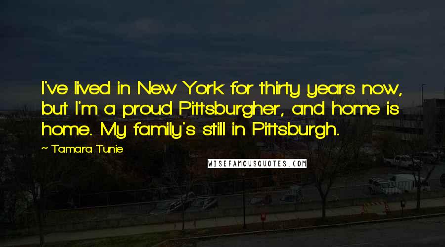 Tamara Tunie Quotes: I've lived in New York for thirty years now, but I'm a proud Pittsburgher, and home is home. My family's still in Pittsburgh.