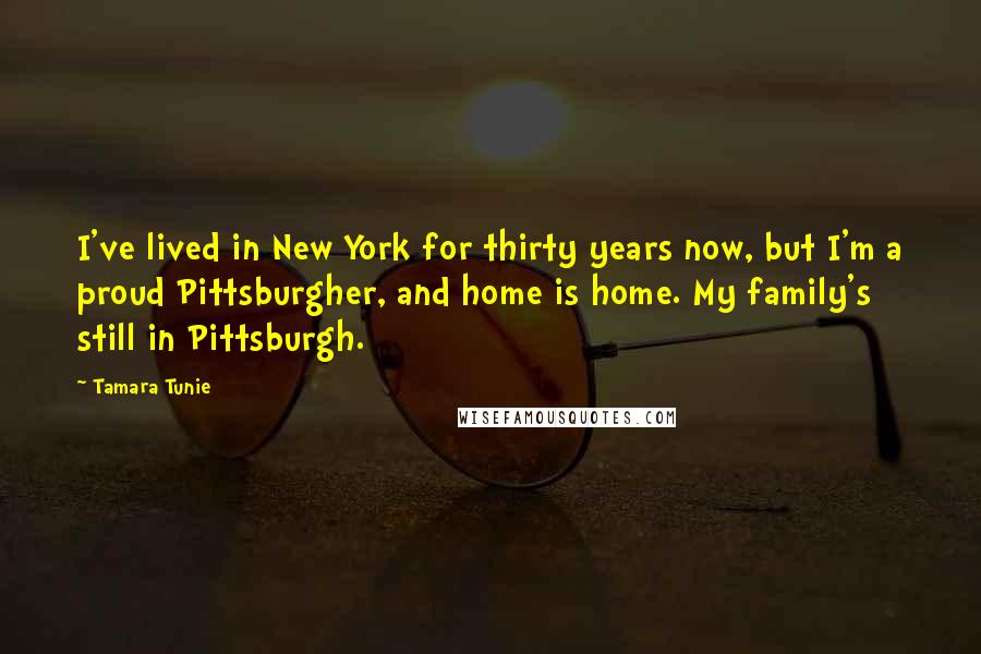 Tamara Tunie Quotes: I've lived in New York for thirty years now, but I'm a proud Pittsburgher, and home is home. My family's still in Pittsburgh.