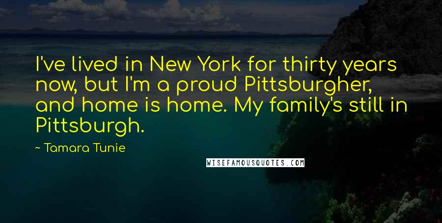 Tamara Tunie Quotes: I've lived in New York for thirty years now, but I'm a proud Pittsburgher, and home is home. My family's still in Pittsburgh.