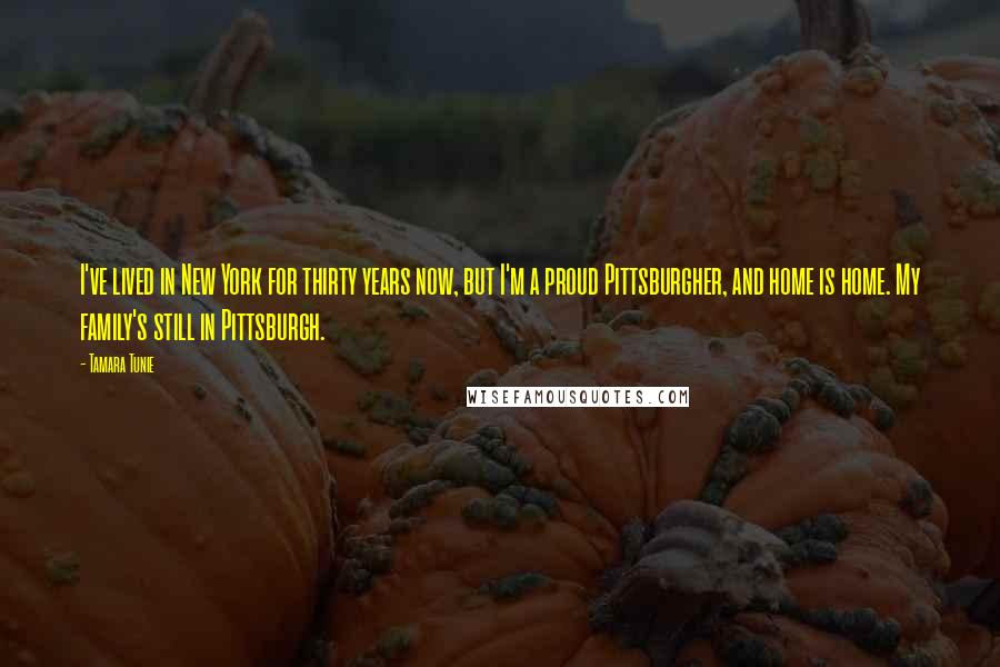 Tamara Tunie Quotes: I've lived in New York for thirty years now, but I'm a proud Pittsburgher, and home is home. My family's still in Pittsburgh.