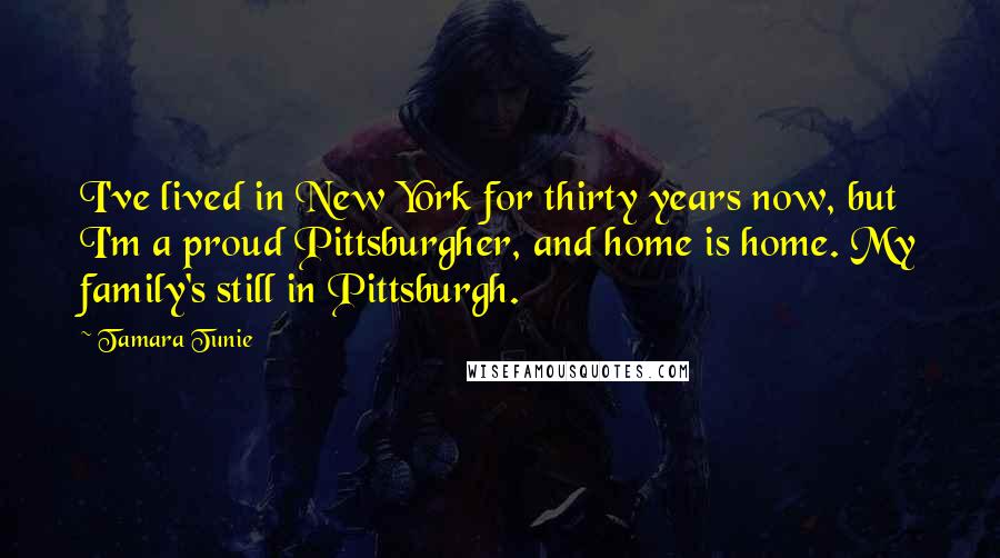 Tamara Tunie Quotes: I've lived in New York for thirty years now, but I'm a proud Pittsburgher, and home is home. My family's still in Pittsburgh.