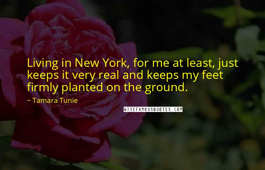 Tamara Tunie Quotes: Living in New York, for me at least, just keeps it very real and keeps my feet firmly planted on the ground.