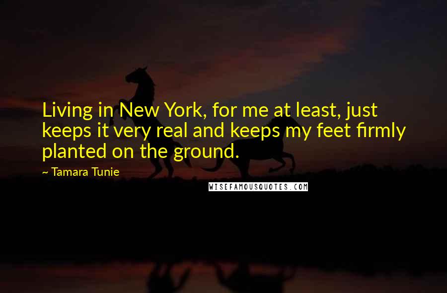 Tamara Tunie Quotes: Living in New York, for me at least, just keeps it very real and keeps my feet firmly planted on the ground.