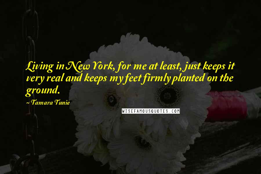 Tamara Tunie Quotes: Living in New York, for me at least, just keeps it very real and keeps my feet firmly planted on the ground.