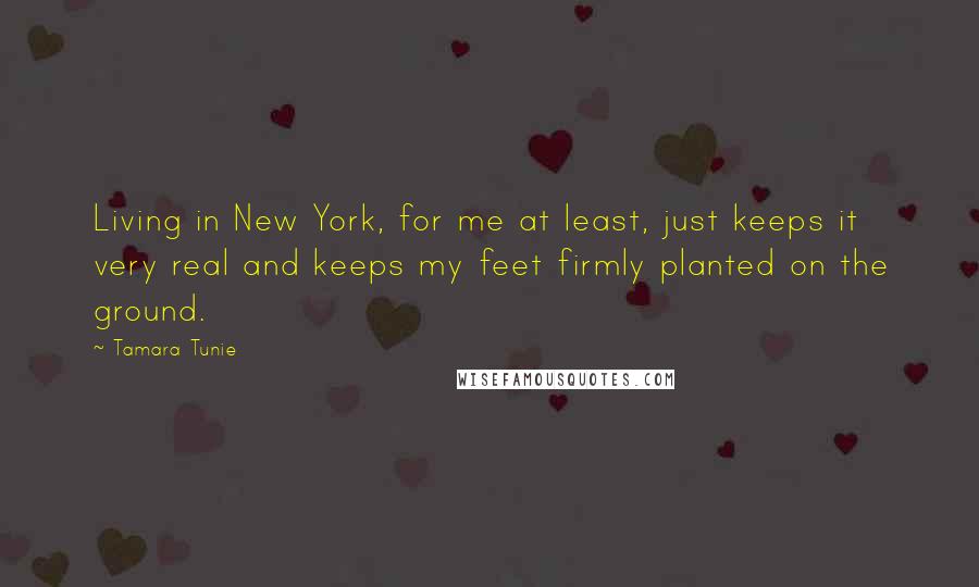 Tamara Tunie Quotes: Living in New York, for me at least, just keeps it very real and keeps my feet firmly planted on the ground.